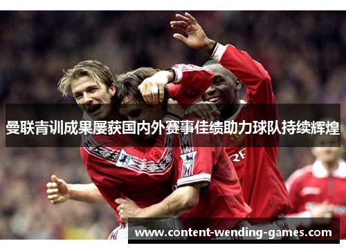 曼联青训成果屡获国内外赛事佳绩助力球队持续辉煌 曼联青训成果屡获国内外赛事佳绩助力球队持续辉煌