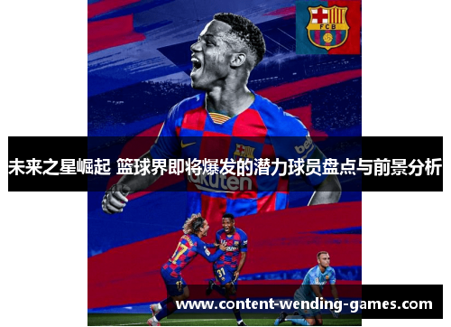 未来之星崛起 篮球界即将爆发的潜力球员盘点与前景分析 未来之星崛起 篮球界即将爆发的潜力球员盘点与前景分析