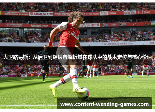 大卫路易斯:从后卫到组织者解析其在球队中的战术定位与核心价值 大卫路易斯:从后卫到组织者解析其在球队中的战术定位与核心价值