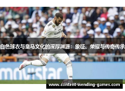 白色球衣与皇马文化的深厚渊源:象征、荣耀与传奇传承 白色球衣与皇马文化的深厚渊源:象征、荣耀与传奇传承