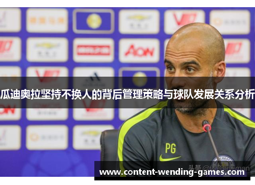 瓜迪奥拉坚持不换人的背后管理策略与球队发展关系分析 瓜迪奥拉坚持不换人的背后管理策略与球队发展关系分析