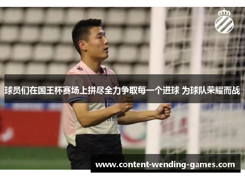 球员们在国王杯赛场上拼尽全力争取每一个进球 为球队荣耀而战