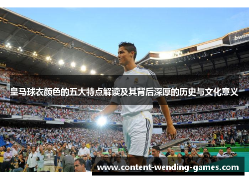 皇马球衣颜色的五大特点解读及其背后深厚的历史与文化意义 皇马球衣颜色的五大特点解读及其背后深厚的历史与文化意义
