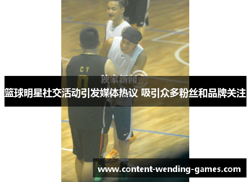 篮球明星社交活动引发媒体热议 吸引众多粉丝和品牌关注 篮球明星社交活动引发媒体热议 吸引众多粉丝和品牌关注