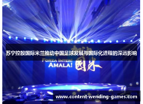 苏宁控股国际米兰推动中国足球发展与国际化进程的深远影响 苏宁控股国际米兰推动中国足球发展与国际化进程的深远影响