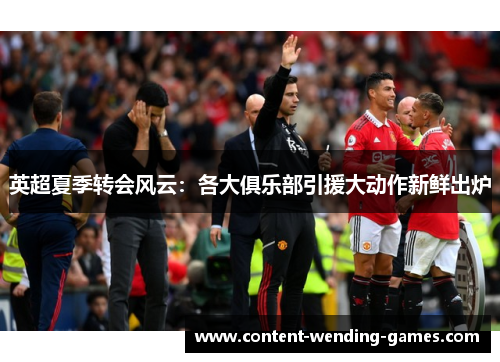 英超夏季转会风云：各大俱乐部引援大动作新鲜出炉