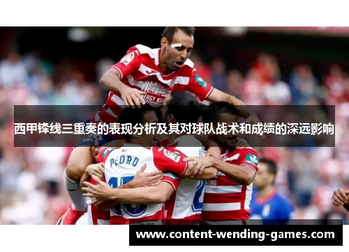 西甲锋线三重奏的表现分析及其对球队战术和成绩的深远影响 西甲锋线三重奏的表现分析及其对球队战术和成绩的深远影响