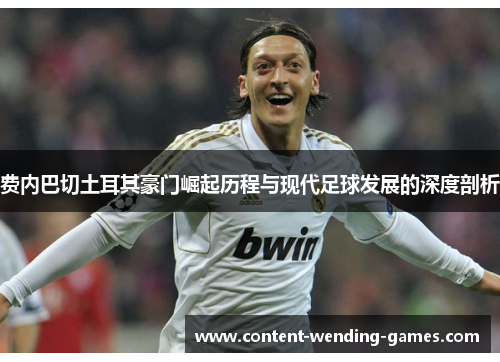 费内巴切土耳其豪门崛起历程与现代足球发展的深度剖析 费内巴切土耳其豪门崛起历程与现代足球发展的深度剖析