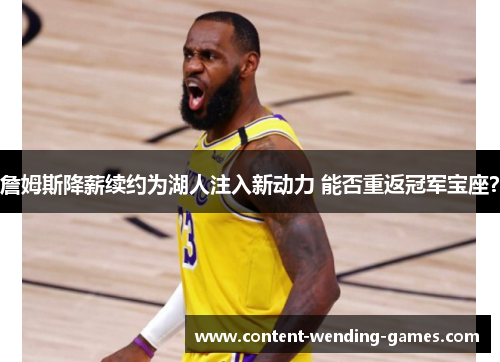 詹姆斯降薪续约为湖人注入新动力 能否重返冠军宝座? 詹姆斯降薪续约为湖人注入新动力 能否重返冠军宝座?