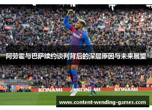 阿劳霍与巴萨续约谈判背后的深层原因与未来展望