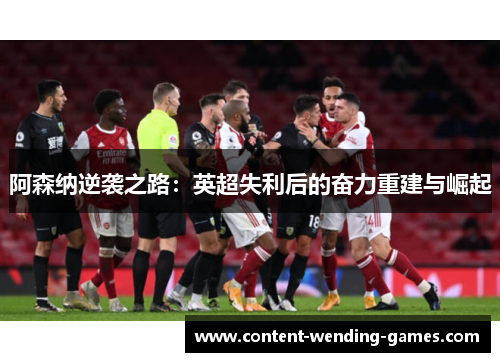 阿森纳逆袭之路:英超失利后的奋力重建与崛起 阿森纳逆袭之路:英超失利后的奋力重建与崛起