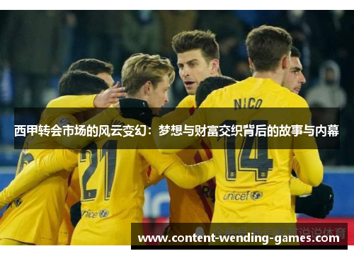 西甲转会市场的风云变幻:梦想与财富交织背后的故事与内幕 西甲转会市场的风云变幻:梦想与财富交织背后的故事与内幕