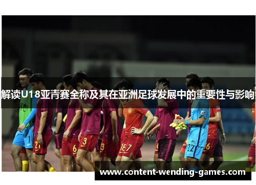 解读U18亚青赛全称及其在亚洲足球发展中的重要性与影响 解读U18亚青赛全称及其在亚洲足球发展中的重要性与影响
