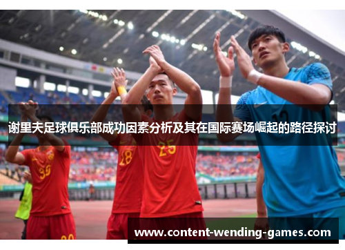 谢里夫足球俱乐部成功因素分析及其在国际赛场崛起的路径探讨 谢里夫足球俱乐部成功因素分析及其在国际赛场崛起的路径探讨