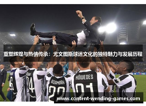 重塑辉煌与热情传承:尤文图斯球迷文化的独特魅力与发展历程 重塑辉煌与热情传承:尤文图斯球迷文化的独特魅力与发展历程