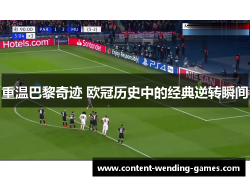 重温巴黎奇迹 欧冠历史中的经典逆转瞬间 重温巴黎奇迹 欧冠历史中的经典逆转瞬间