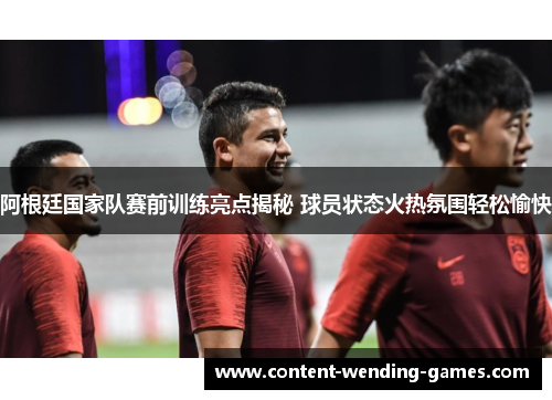 阿根廷国家队赛前训练亮点揭秘 球员状态火热氛围轻松愉快