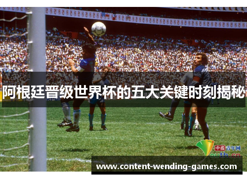 阿根廷晋级世界杯的五大关键时刻揭秘 阿根廷晋级世界杯的五大关键时刻揭秘