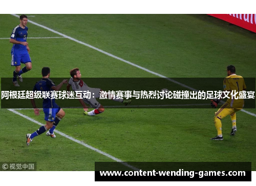 阿根廷超级联赛球迷互动:激情赛事与热烈讨论碰撞出的足球文化盛宴 阿根廷超级联赛球迷互动:激情赛事与热烈讨论碰撞出的足球文化盛宴