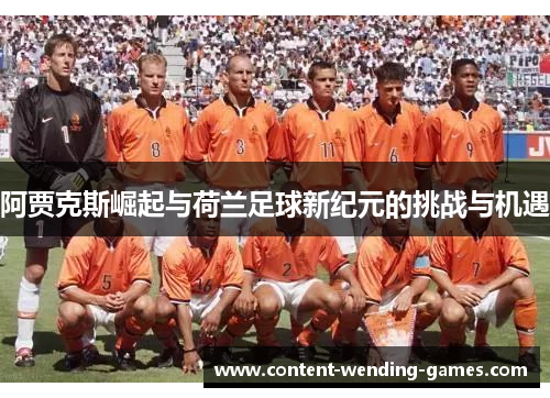 阿贾克斯崛起与荷兰足球新纪元的挑战与机遇 阿贾克斯崛起与荷兰足球新纪元的挑战与机遇