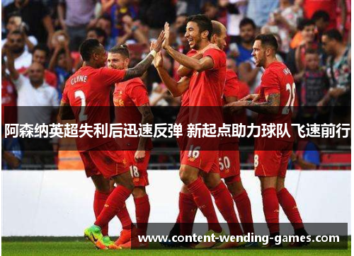 阿森纳英超失利后迅速反弹 新起点助力球队飞速前行 阿森纳英超失利后迅速反弹 新起点助力球队飞速前行