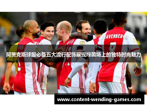 阿贾克斯球服必备五大流行配饰展现绿茵场上的独特时尚魅力 阿贾克斯球服必备五大流行配饰展现绿茵场上的独特时尚魅力