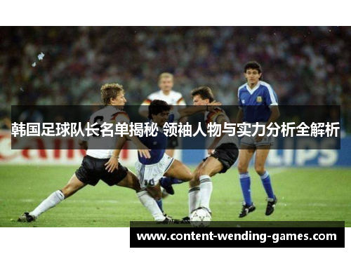 韩国足球队长名单揭秘 领袖人物与实力分析全解析 韩国足球队长名单揭秘 领袖人物与实力分析全解析