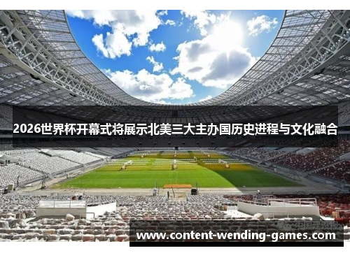 2026世界杯开幕式将展示北美三大主办国历史进程与文化融合 2026世界杯开幕式将展示北美三大主办国历史进程与文化融合