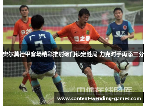 奥尔莫德甲客场精彩推射破门锁定胜局 力克对手再添三分 奥尔莫德甲客场精彩推射破门锁定胜局 力克对手再添三分