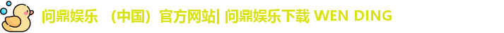 问鼎娱乐 （中国）官方网站| 问鼎娱乐下载 WEN DING